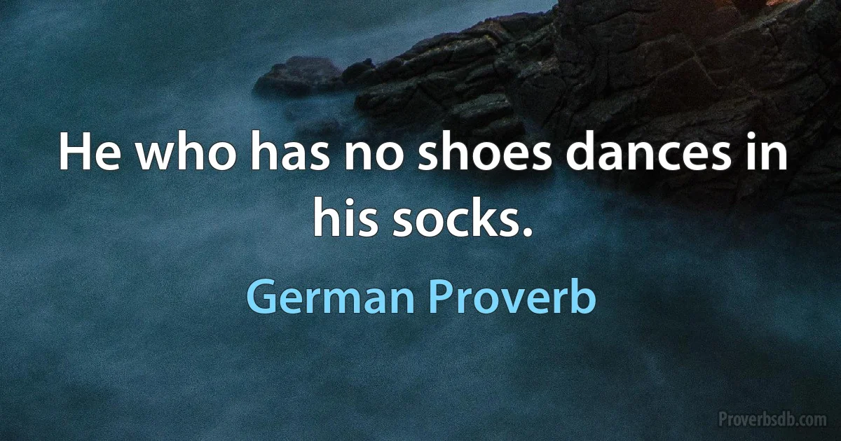 He who has no shoes dances in his socks. (German Proverb)