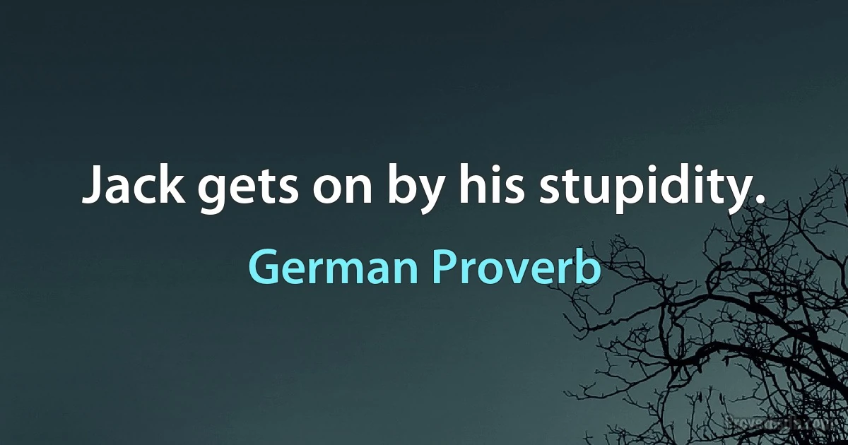 Jack gets on by his stupidity. (German Proverb)