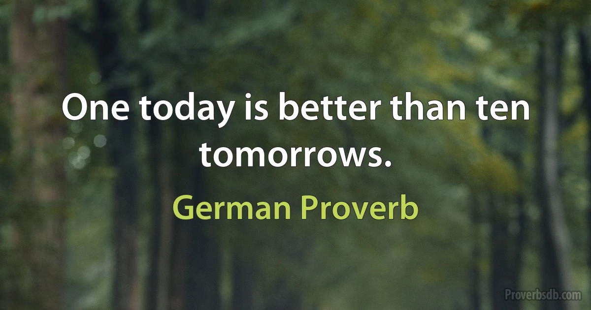 One today is better than ten tomorrows. (German Proverb)