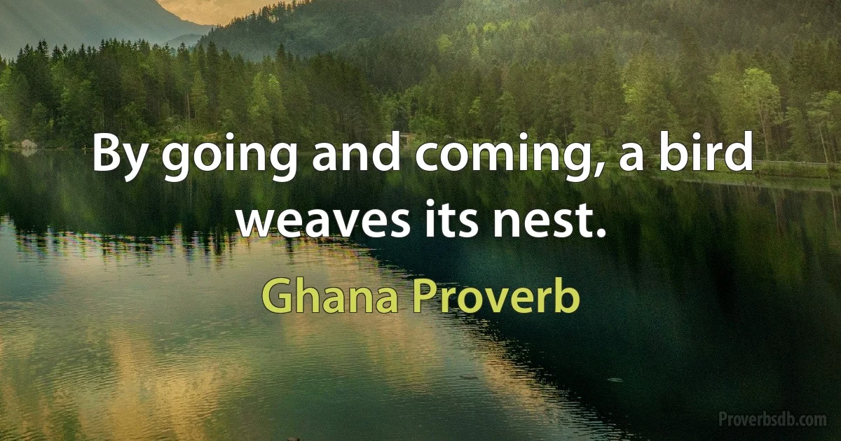 By going and coming, a bird weaves its nest. (Ghana Proverb)