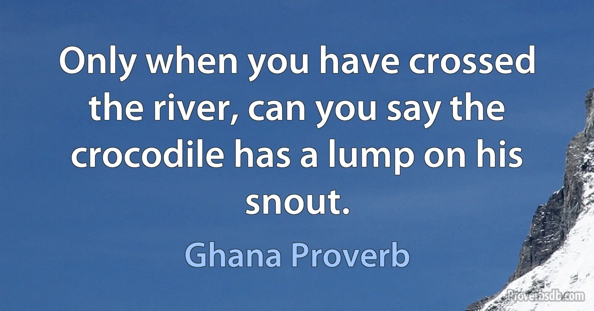 Only when you have crossed the river, can you say the crocodile has a lump on his snout. (Ghana Proverb)