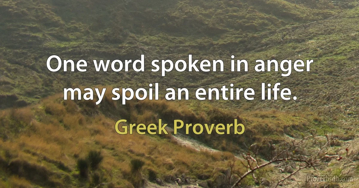 One word spoken in anger may spoil an entire life. (Greek Proverb)