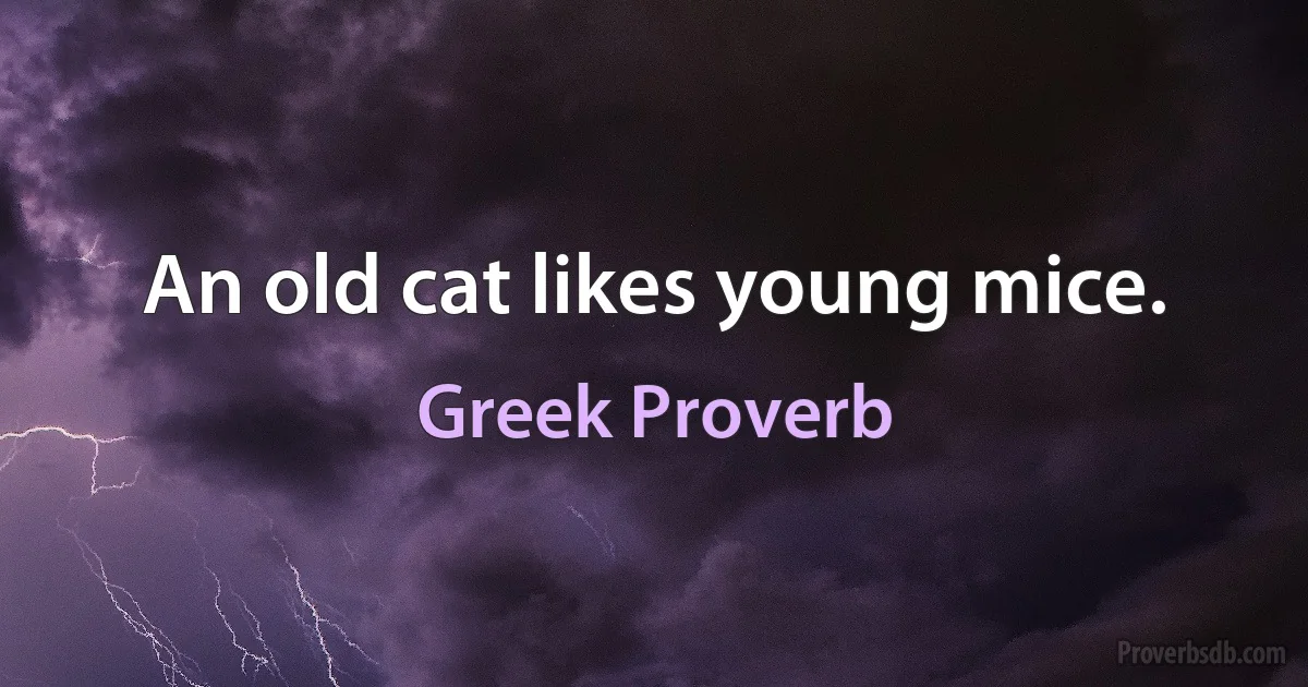 An old cat likes young mice. (Greek Proverb)