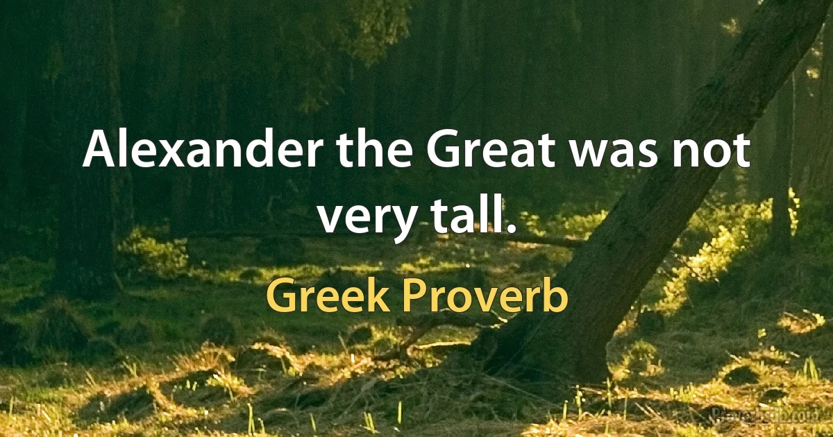 Alexander the Great was not very tall. (Greek Proverb)