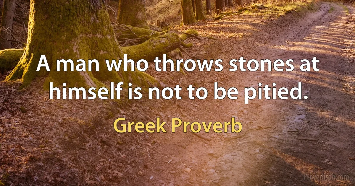 A man who throws stones at himself is not to be pitied. (Greek Proverb)