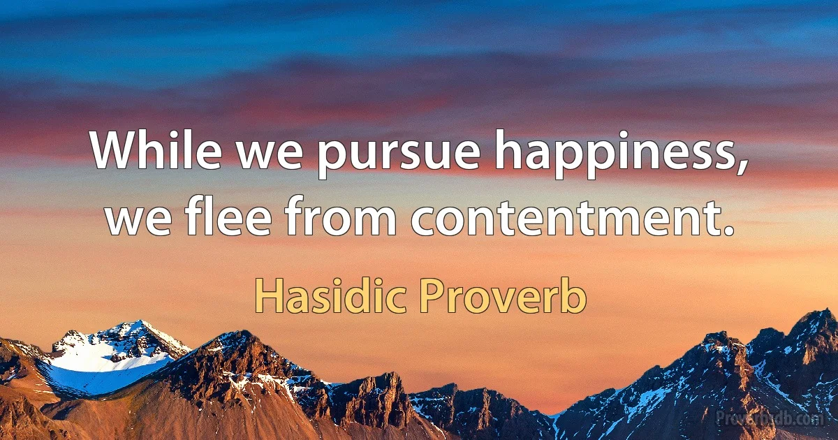 While we pursue happiness, we flee from contentment. (Hasidic Proverb)