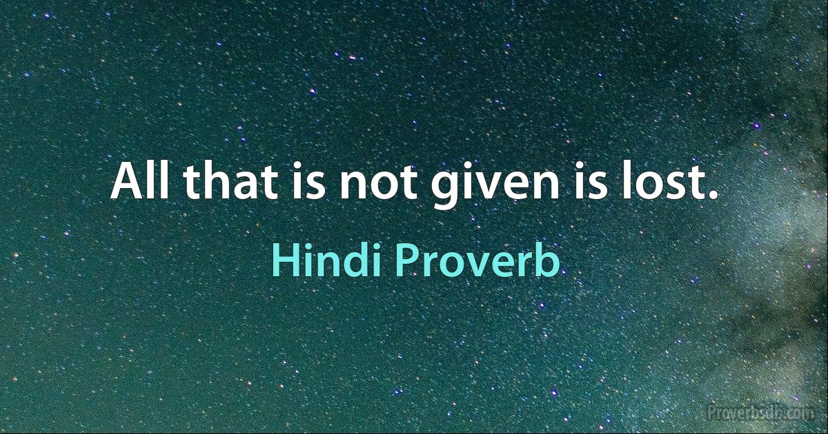 All that is not given is lost. (Hindi Proverb)