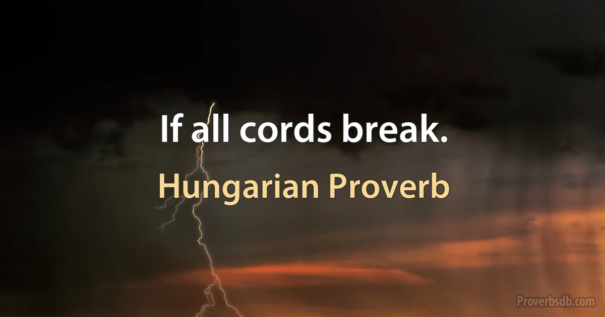 If all cords break. (Hungarian Proverb)