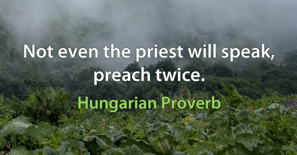 Not even the priest will speak, preach twice. (Hungarian Proverb)