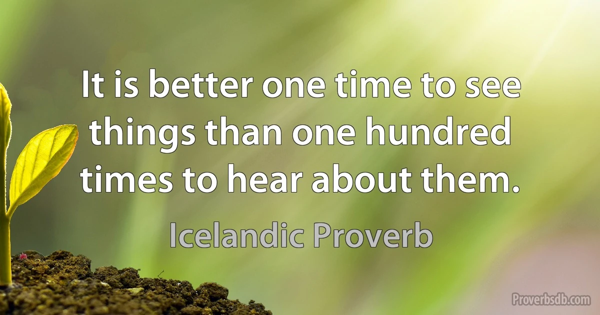 It is better one time to see things than one hundred times to hear about them. (Icelandic Proverb)