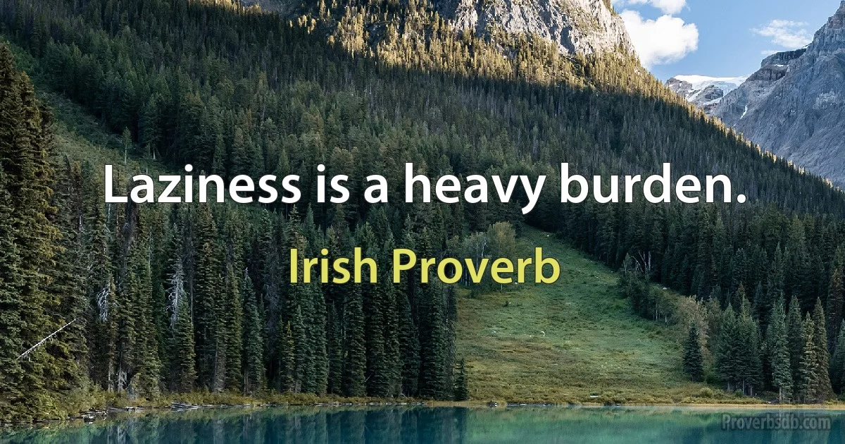 Laziness is a heavy burden. (Irish Proverb)