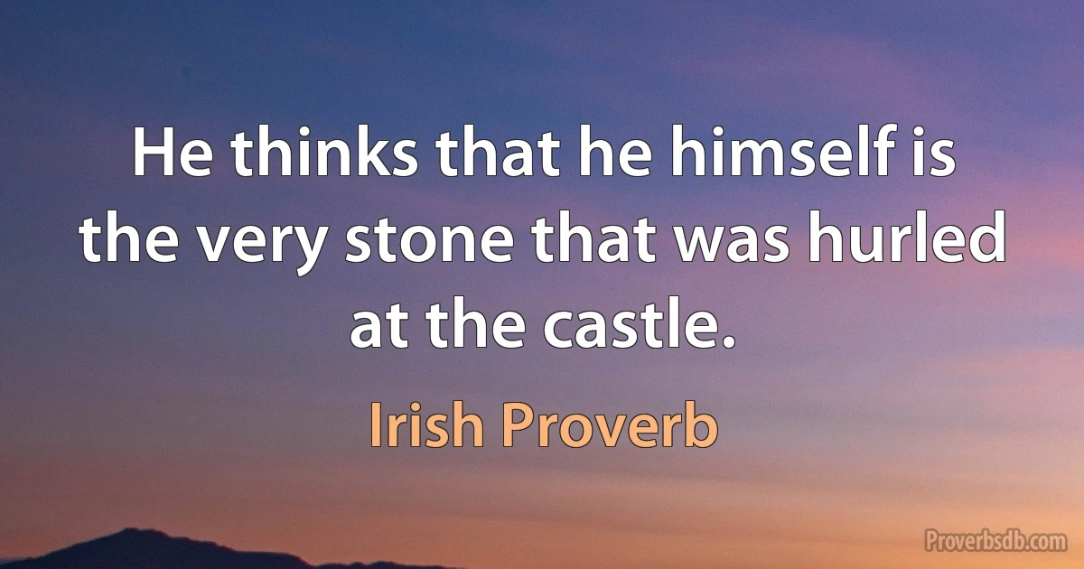 He thinks that he himself is the very stone that was hurled at the castle. (Irish Proverb)