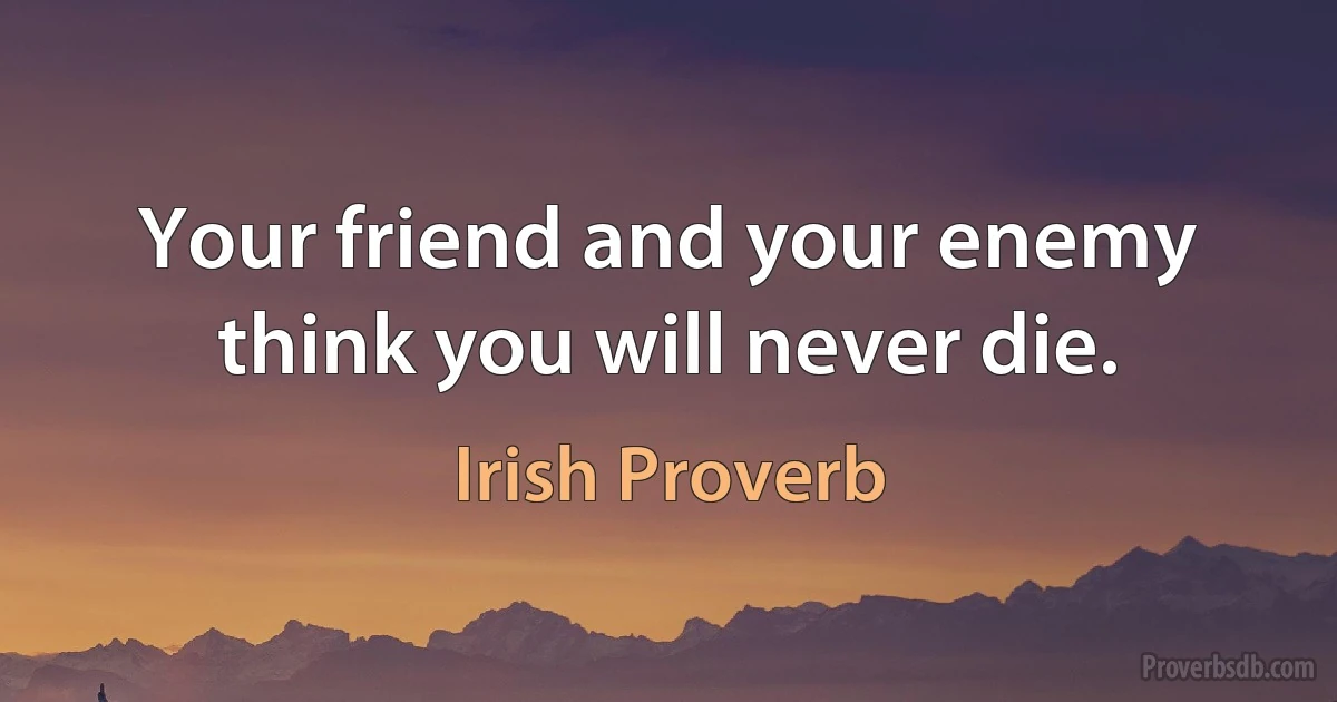 Your friend and your enemy think you will never die. (Irish Proverb)