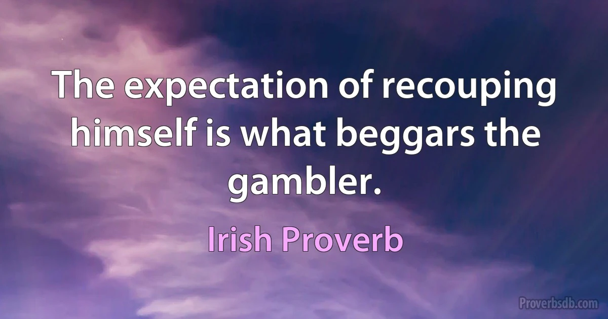 The expectation of recouping himself is what beggars the gambler. (Irish Proverb)