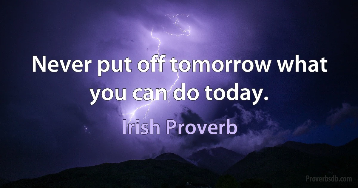 Never put off tomorrow what you can do today. (Irish Proverb)