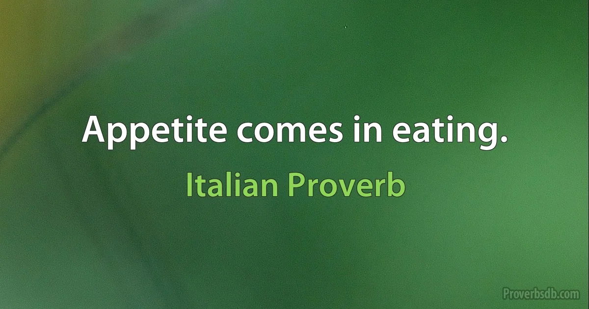 Appetite comes in eating. (Italian Proverb)