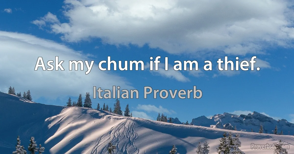 Ask my chum if I am a thief. (Italian Proverb)