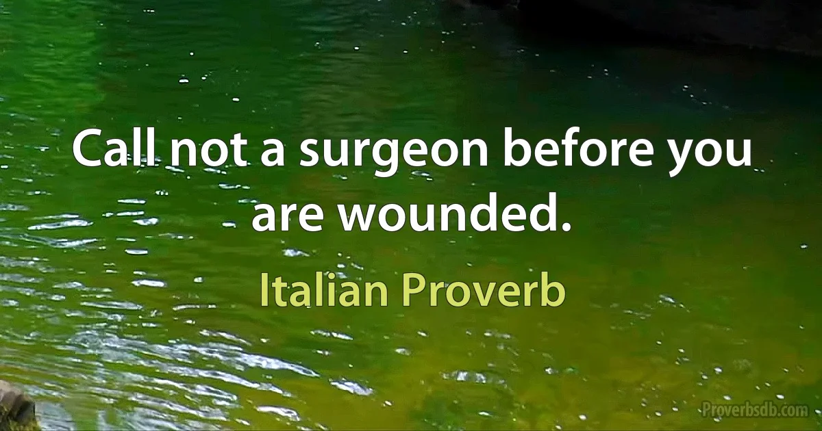 Call not a surgeon before you are wounded. (Italian Proverb)