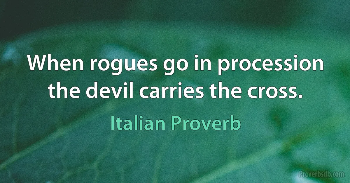 When rogues go in procession the devil carries the cross. (Italian Proverb)