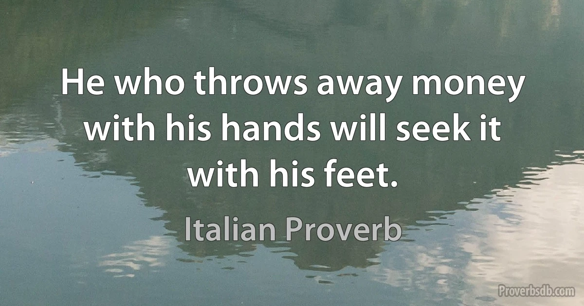 He who throws away money with his hands will seek it with his feet. (Italian Proverb)