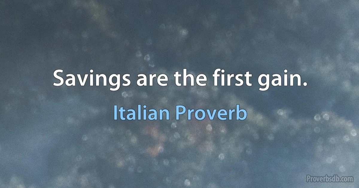 Savings are the first gain. (Italian Proverb)