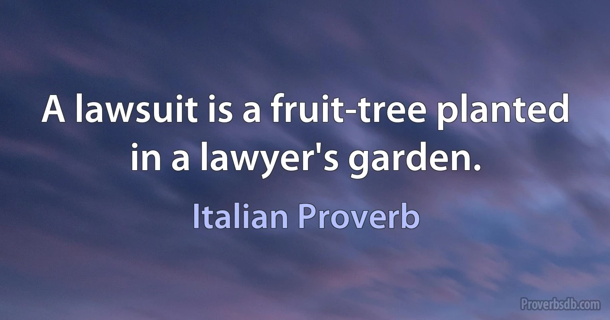 A lawsuit is a fruit-tree planted in a lawyer's garden. (Italian Proverb)