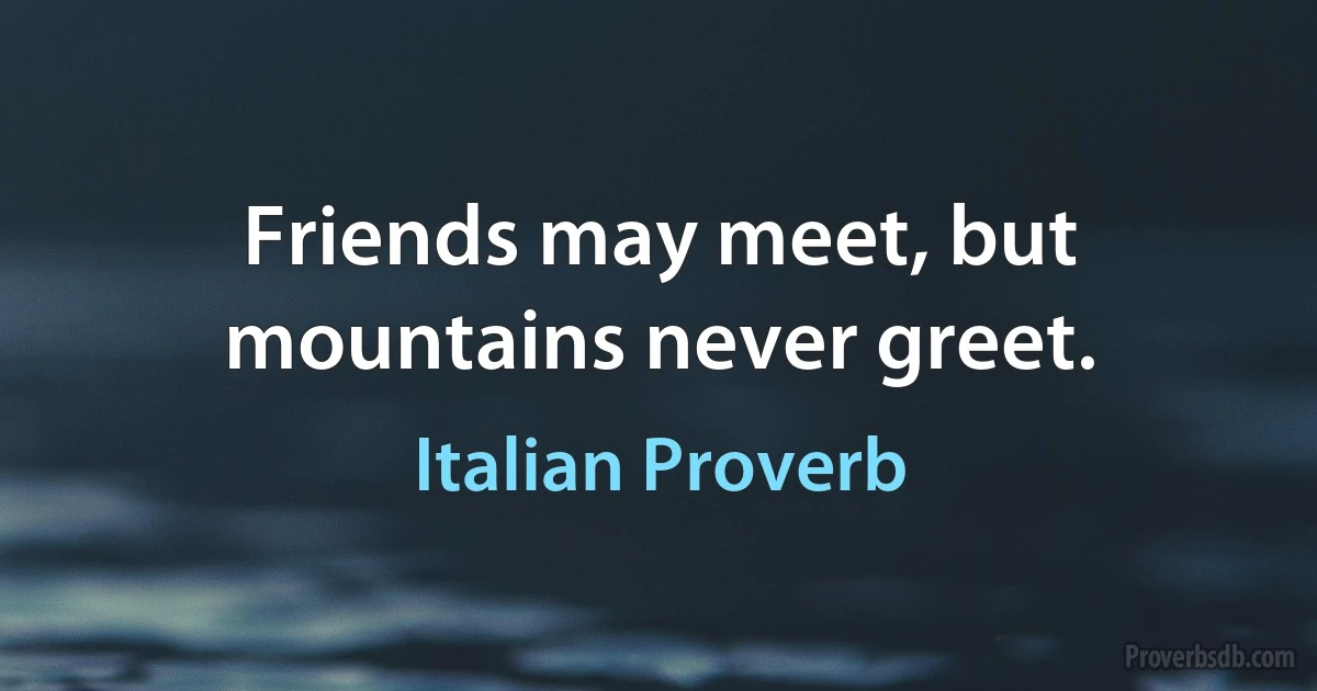 Friends may meet, but mountains never greet. (Italian Proverb)