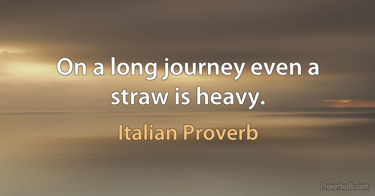 On a long journey even a straw is heavy. (Italian Proverb)