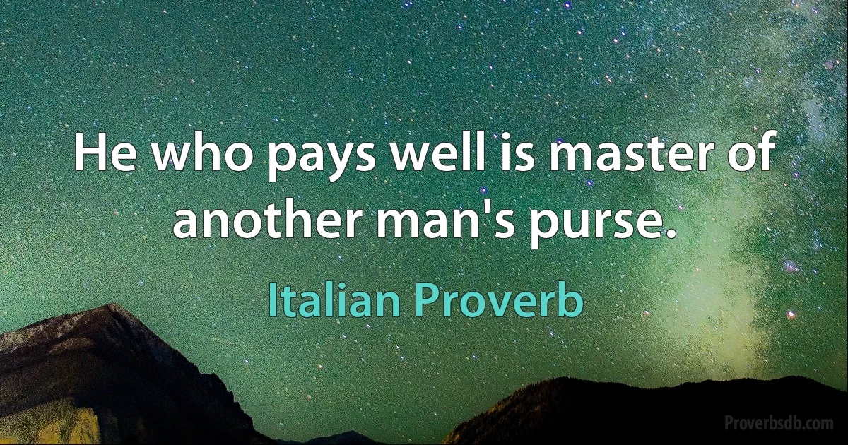 He who pays well is master of another man's purse. (Italian Proverb)