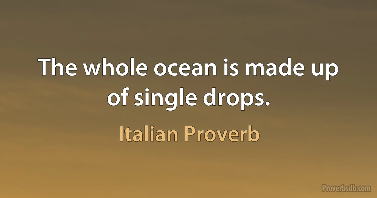 The whole ocean is made up of single drops. (Italian Proverb)