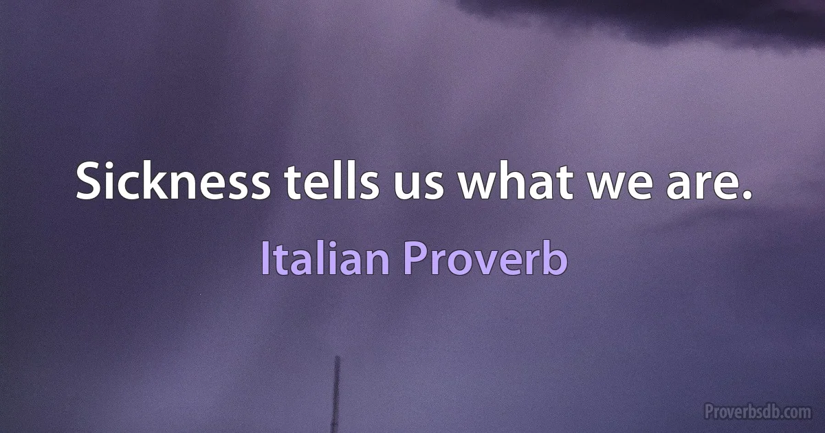 Sickness tells us what we are. (Italian Proverb)