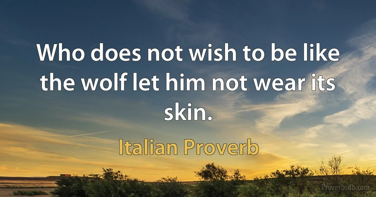 Who does not wish to be like the wolf let him not wear its skin. (Italian Proverb)