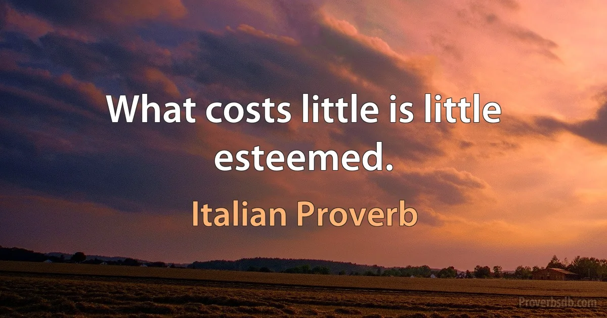 What costs little is little esteemed. (Italian Proverb)