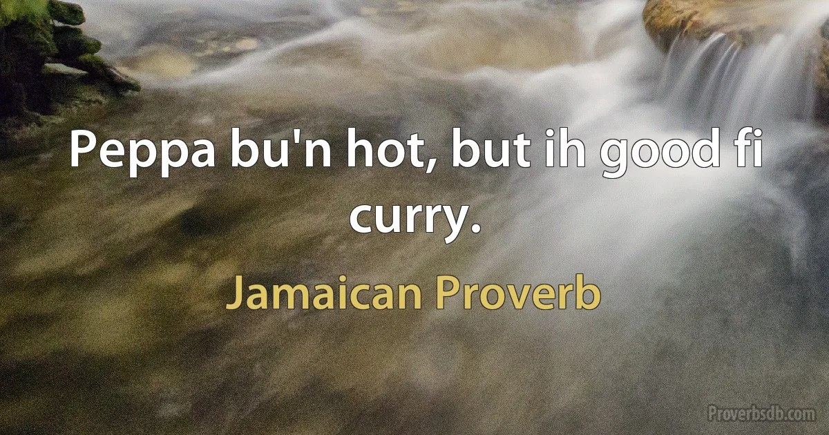 Peppa bu'n hot, but ih good fi curry. (Jamaican Proverb)