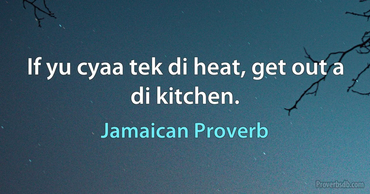 If yu cyaa tek di heat, get out a di kitchen. (Jamaican Proverb)