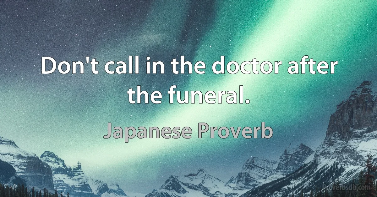 Don't call in the doctor after the funeral. (Japanese Proverb)