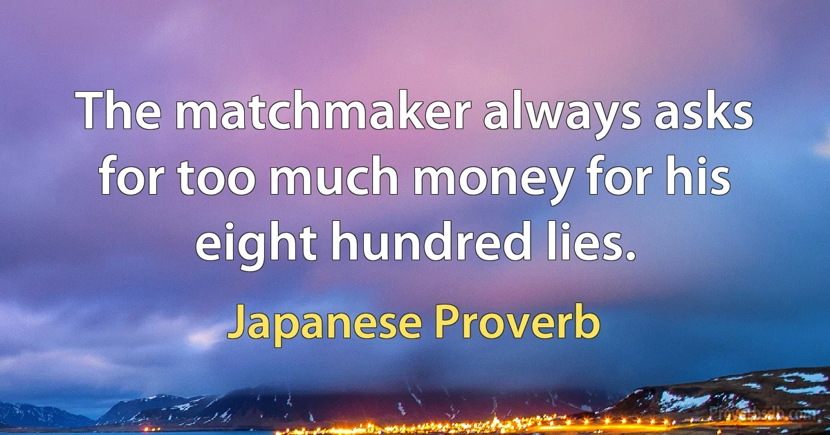 The matchmaker always asks for too much money for his eight hundred lies. (Japanese Proverb)