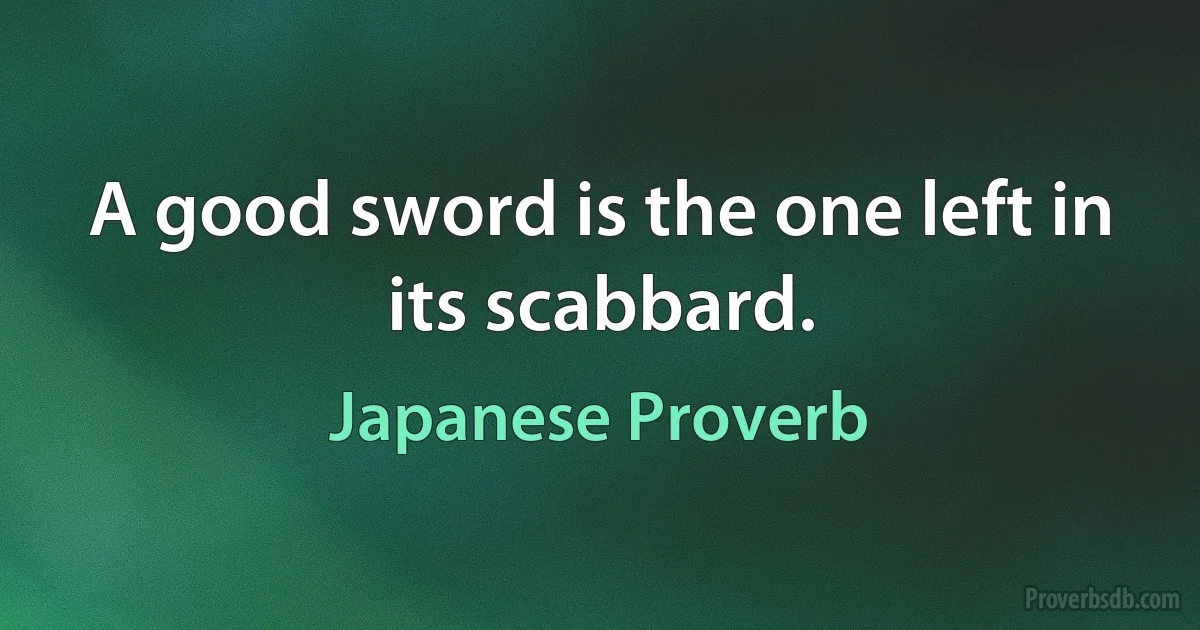 A good sword is the one left in its scabbard. (Japanese Proverb)