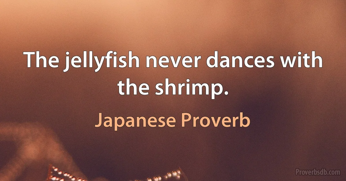 The jellyfish never dances with the shrimp. (Japanese Proverb)