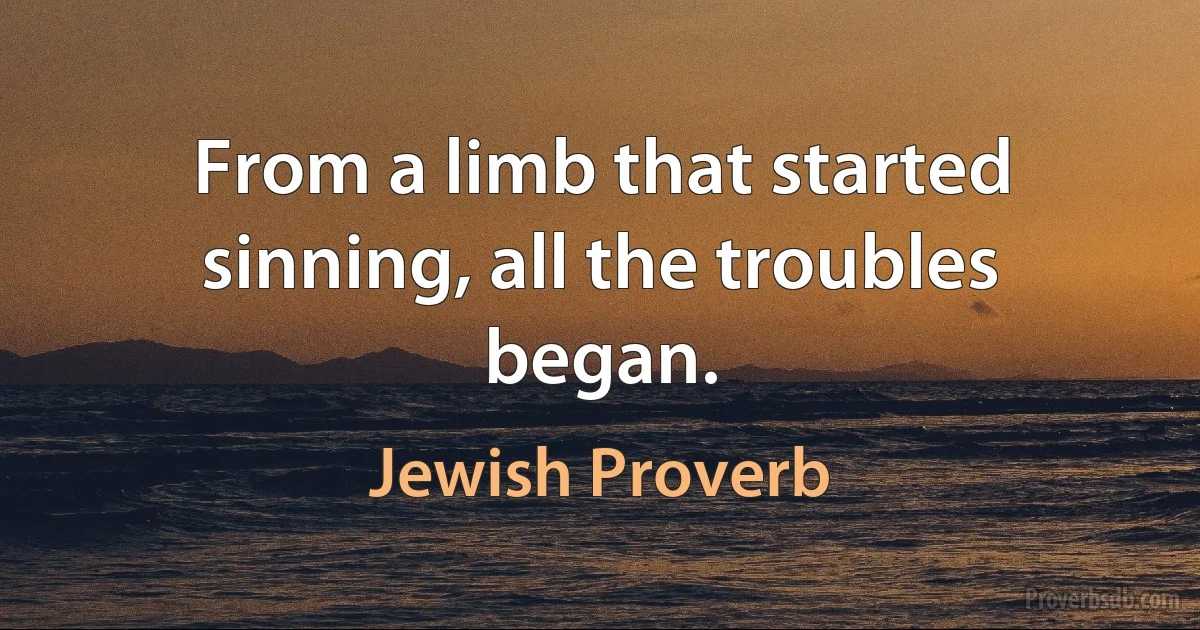 From a limb that started sinning, all the troubles began. (Jewish Proverb)