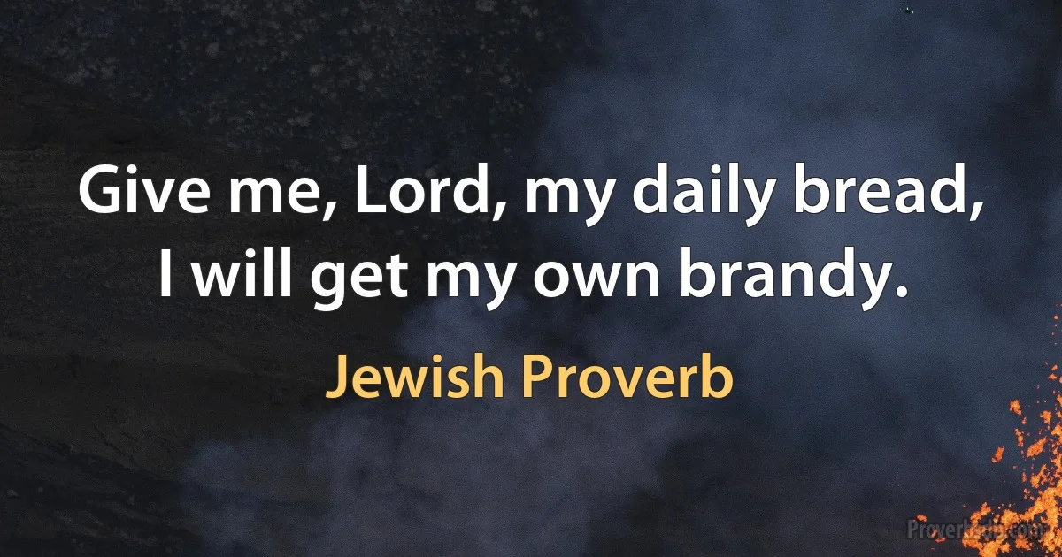 Give me, Lord, my daily bread, I will get my own brandy. (Jewish Proverb)