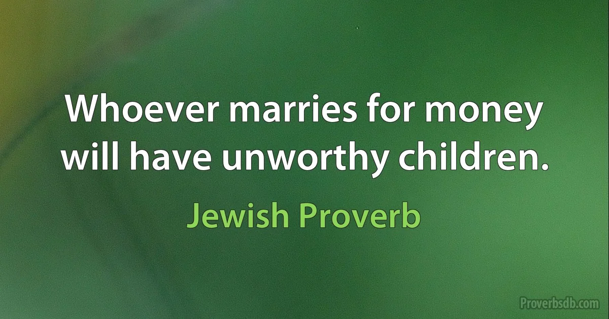 Whoever marries for money will have unworthy children. (Jewish Proverb)