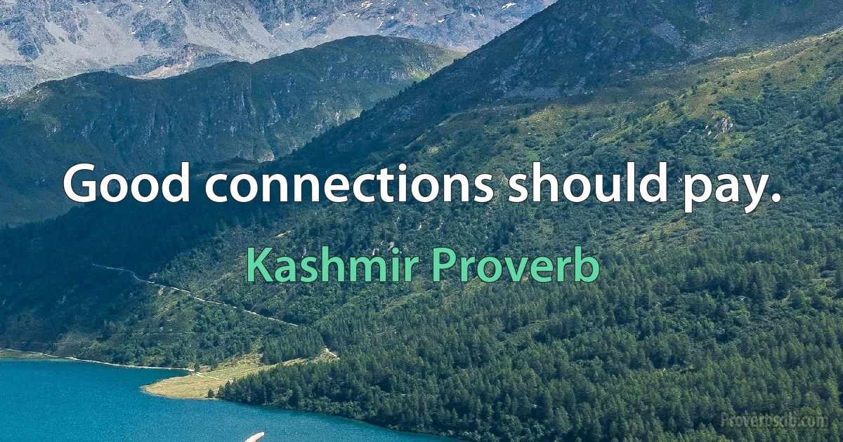 Good connections should pay. (Kashmir Proverb)