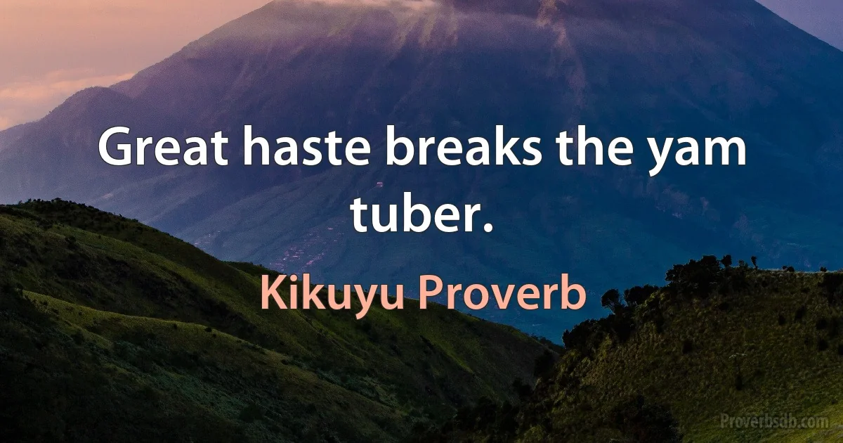 Great haste breaks the yam tuber. (Kikuyu Proverb)