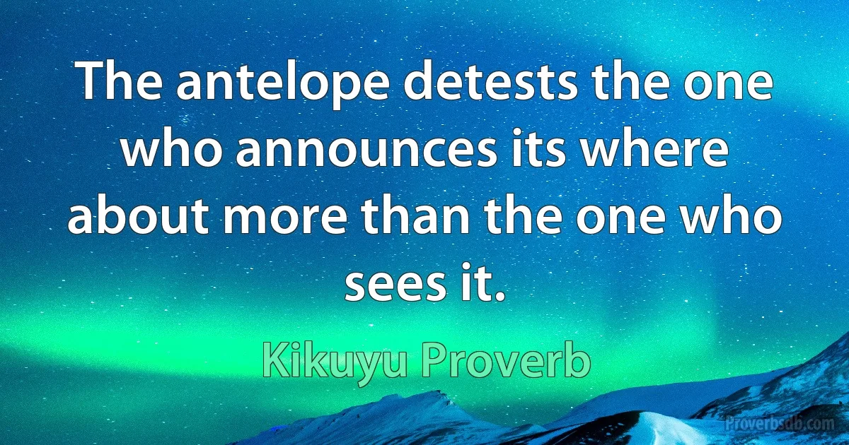 The antelope detests the one who announces its where about more than the one who sees it. (Kikuyu Proverb)