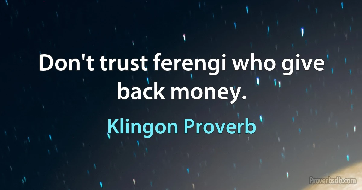 Don't trust ferengi who give back money. (Klingon Proverb)