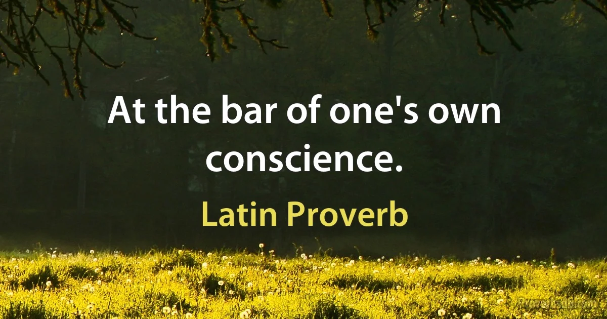 At the bar of one's own conscience. (Latin Proverb)