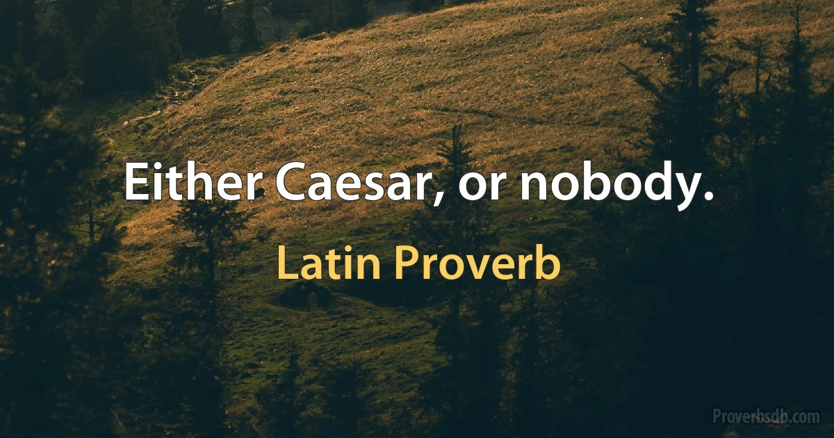 Either Caesar, or nobody. (Latin Proverb)