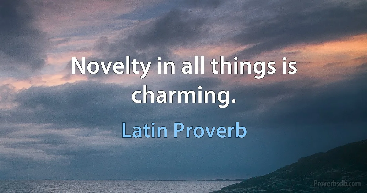 Novelty in all things is charming. (Latin Proverb)