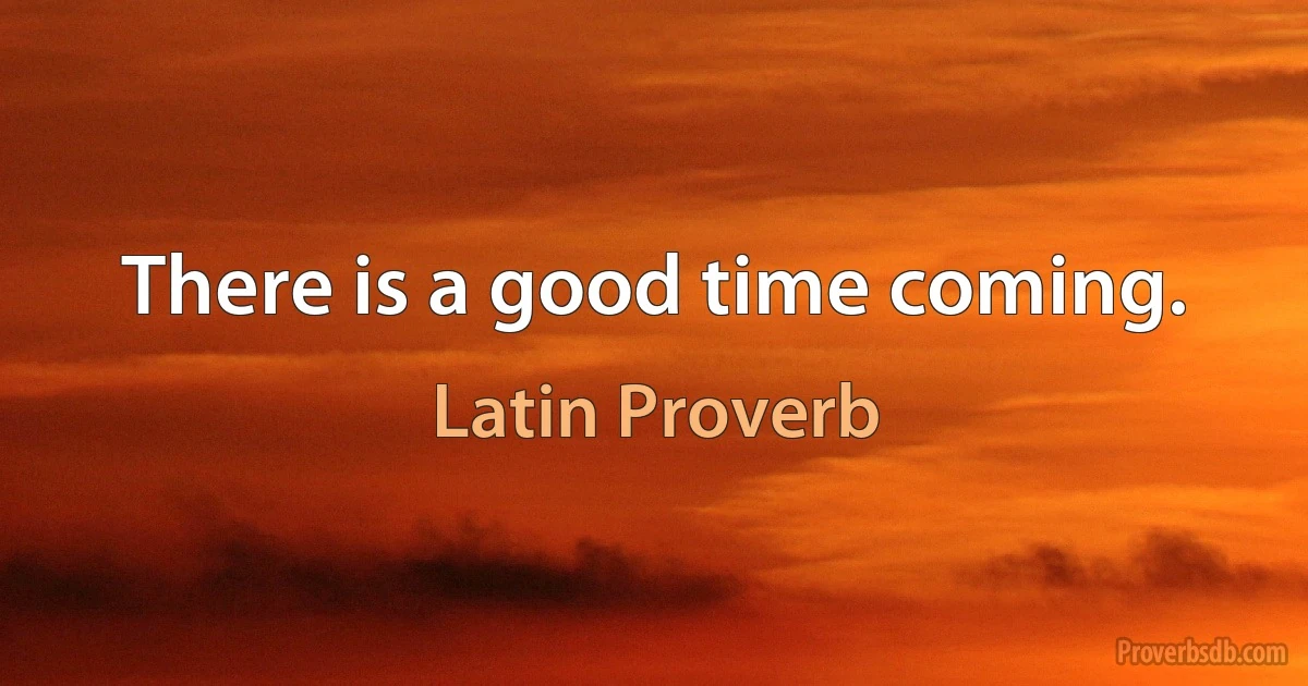 There is a good time coming. (Latin Proverb)